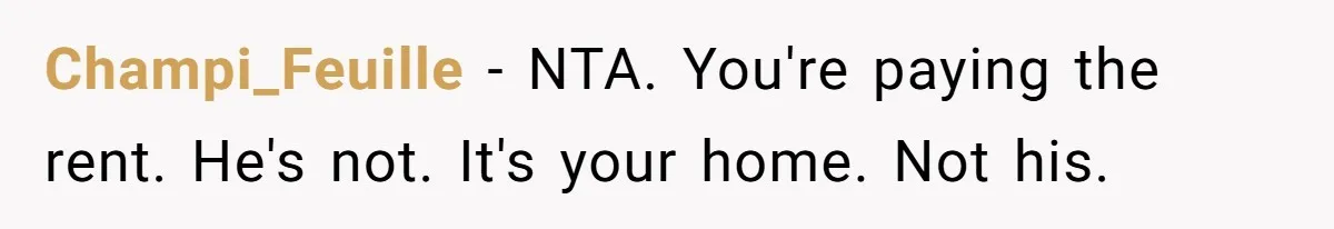 Champi_Feuille − NTA. You're paying the rent. He's not. It's your home. Not his.