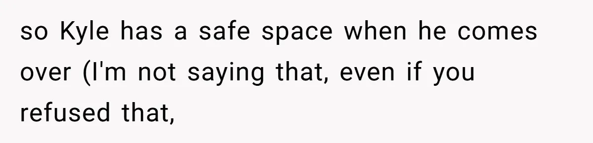 so Kyle has a safe space when he comes over (I'm not saying that, even if you refused that,