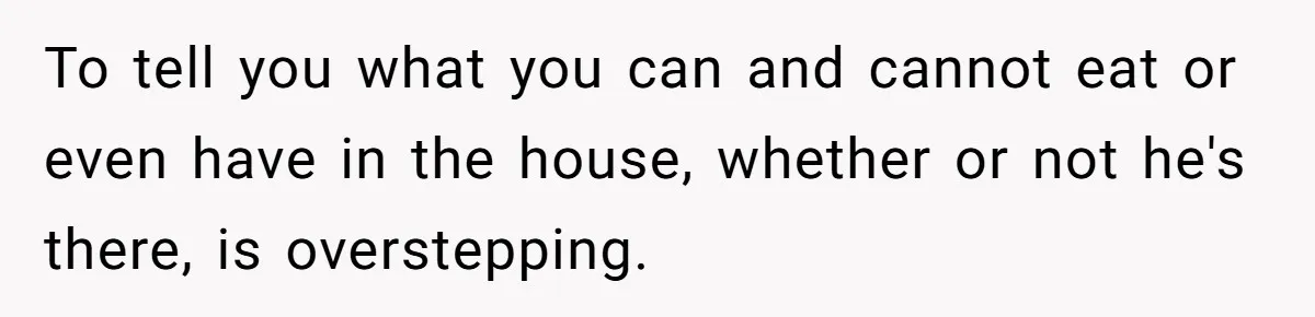 To tell you what you can and cannot eat or even have in the house, whether or not he's there, is overstepping.