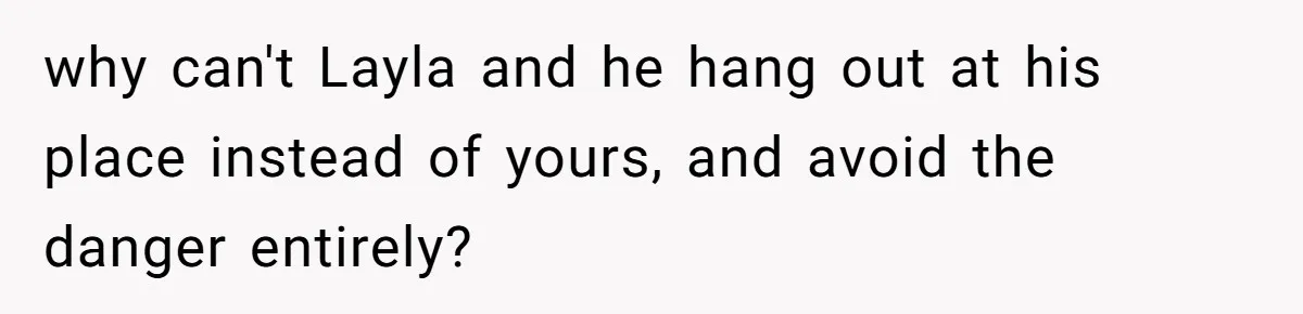 why can't Layla and he hang out at his place instead of yours, and avoid the danger entirely?