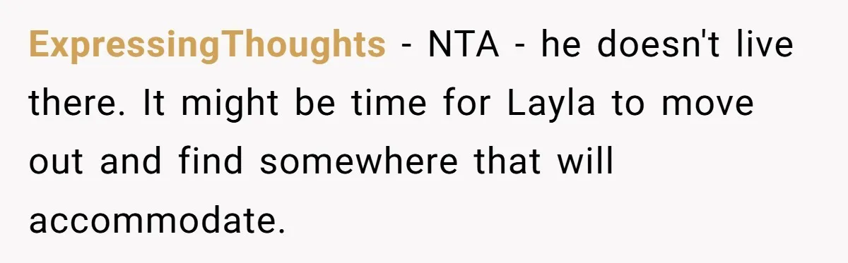 ExpressingThoughts − NTA - he doesn't live there. It might be time for Layla to move out and find somewhere that will accommodate.