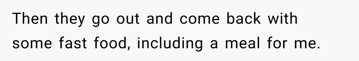 Then they go out and come back with some fast food, including a meal for me.