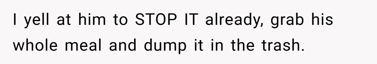 I yell at him to STOP IT already, grab his whole meal and dump it in the trash.