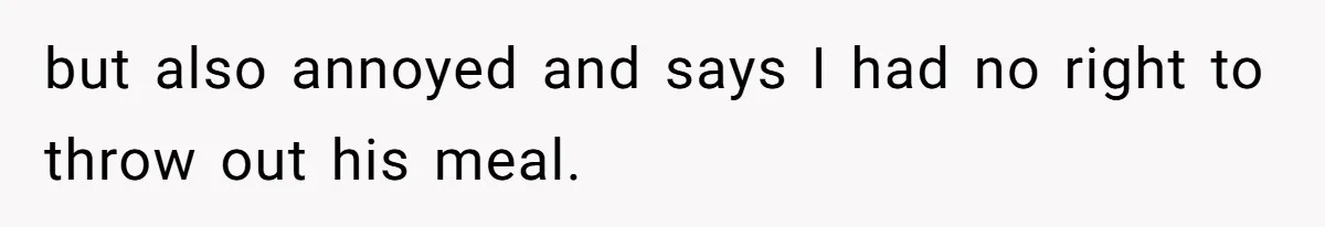 but also annoyed and says I had no right to throw out his meal.