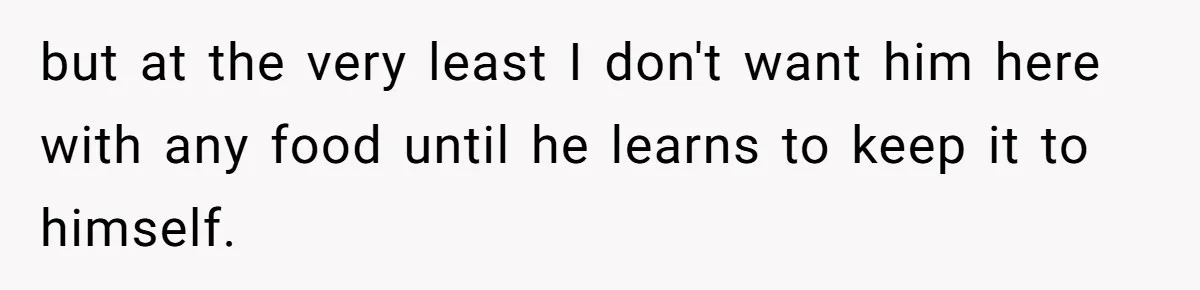 but at the very least I don't want him here with any food until he learns to keep it to himself.