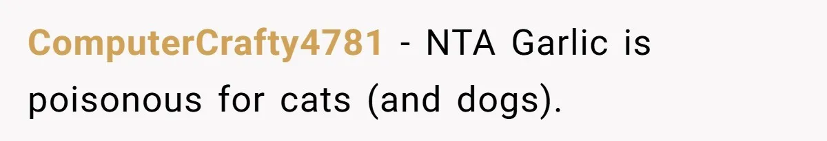 ComputerCrafty4781 − NTA Garlic is poisonous for cats (and dogs).