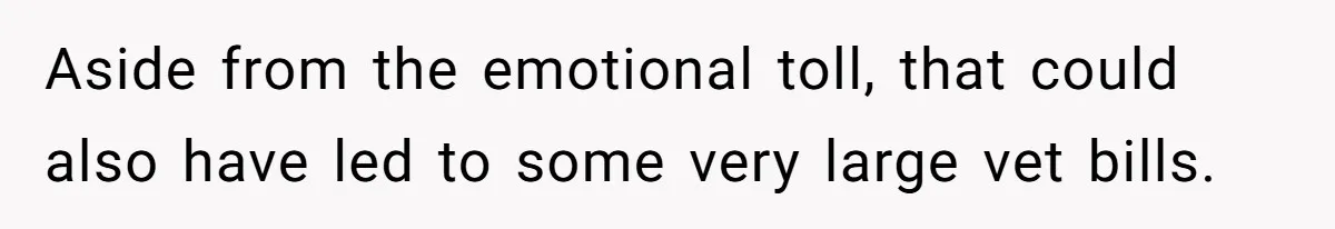 Aside from the emotional toll, that could also have led to some very large vet bills.