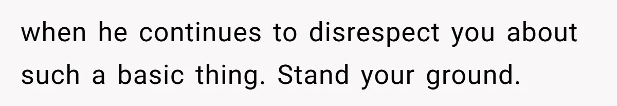 when he continues to disrespect you about such a basic thing. Stand your ground.