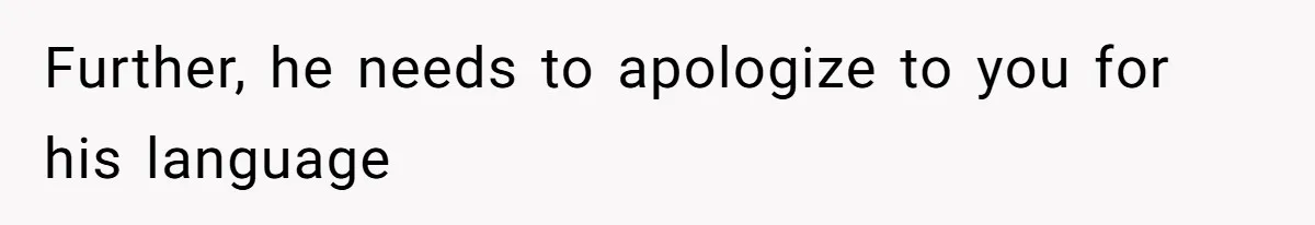 Further, he needs to apologize to you for his language
