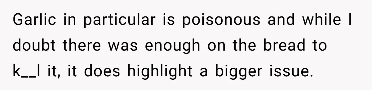 Garlic in particular is poisonous and while I doubt there was enough on the bread to k__l it, it does highlight a bigger issue.
