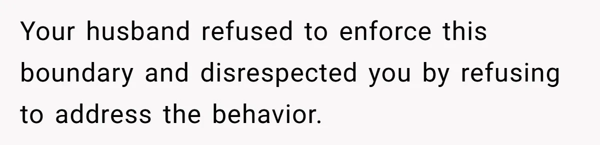 Your husband refused to enforce this boundary and disrespected you by refusing to address the behavior.