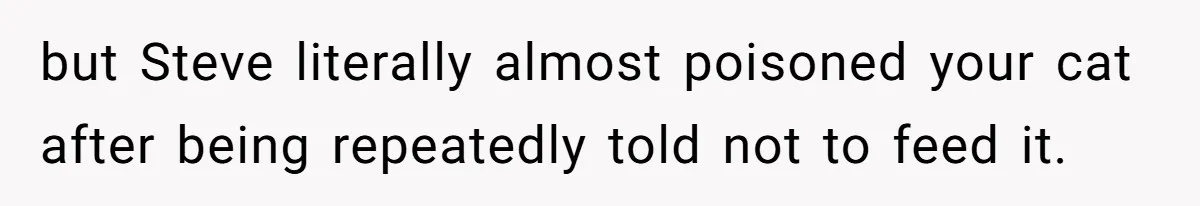but Steve literally almost poisoned your cat after being repeatedly told not to feed it.