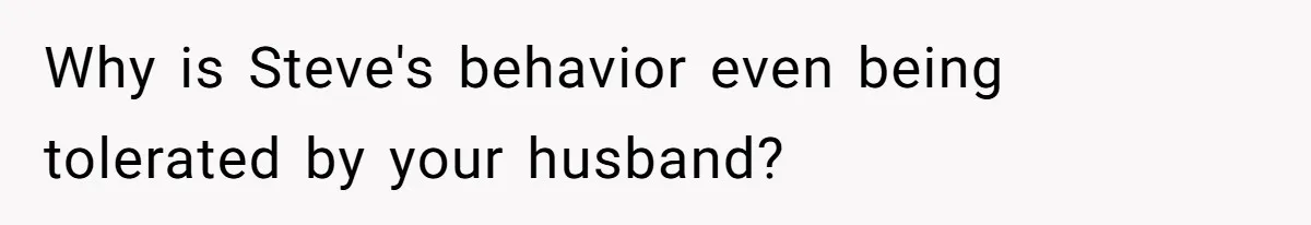 Why is Steve's behavior even being tolerated by your husband?