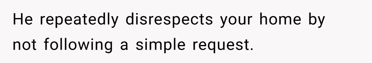 He repeatedly disrespects your home by not following a simple request.