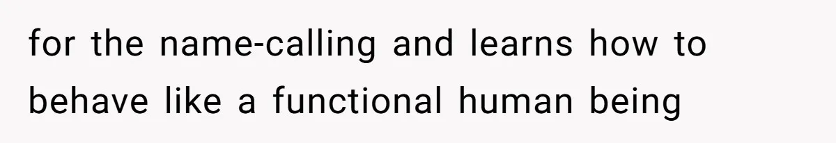 for the name-calling and learns how to behave like a functional human being