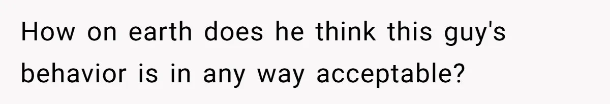 How on earth does he think this guy's behavior is in any way acceptable?