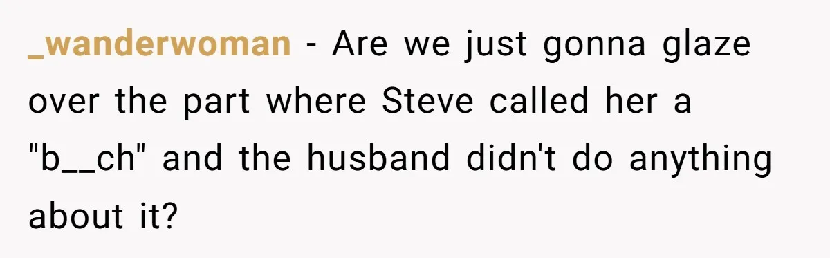 _wanderwoman − Are we just gonna glaze over the part where Steve called her a "b__ch" and the husband didn't do anything about it?