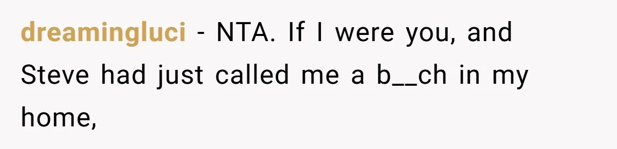 dreamingluci − NTA. If I were you, and Steve had just called me a b__ch in my home,
