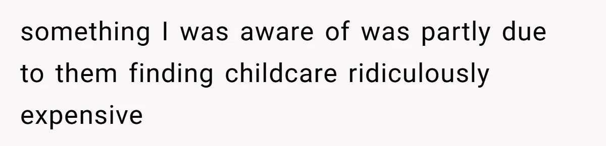 something I was aware of was partly due to them finding childcare ridiculously expensive