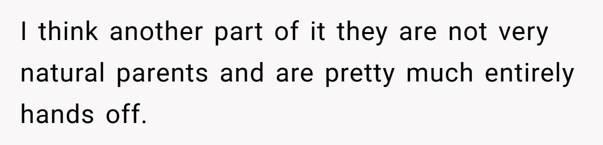I think another part of it they are not very natural parents and are pretty much entirely hands off.