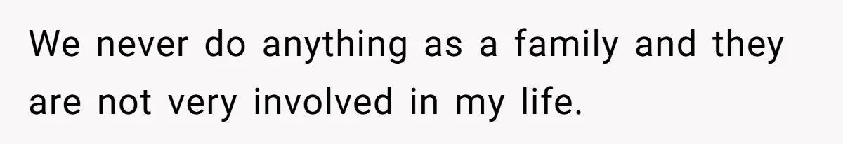 We never do anything as a family and they are not very involved in my life.