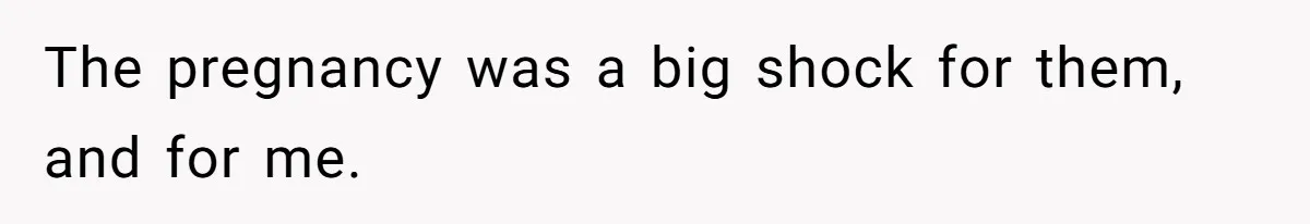 The pregnancy was a big shock for them, and for me.