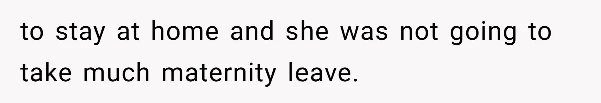 to stay at home and she was not going to take much maternity leave.