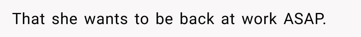 That she wants to be back at work ASAP.