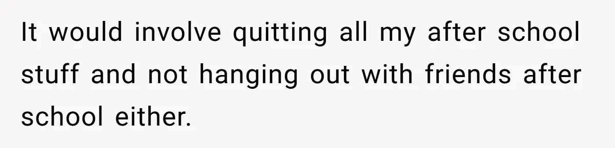 It would involve quitting all my after school stuff and not hanging out with friends after school either.