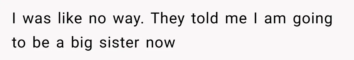I was like no way. They told me I am going to be a big sister now
