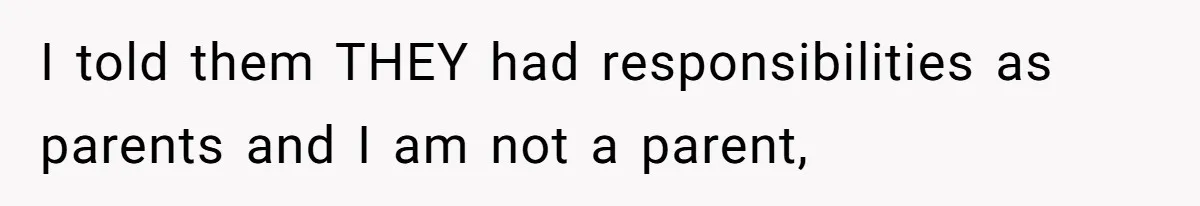 I told them THEY had responsibilities as parents and I am not a parent,