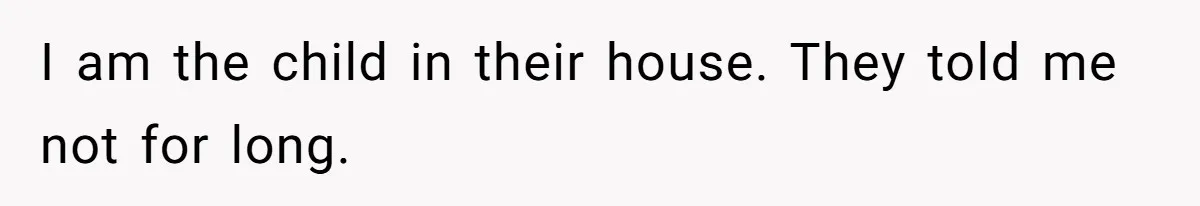 I am the child in their house. They told me not for long.