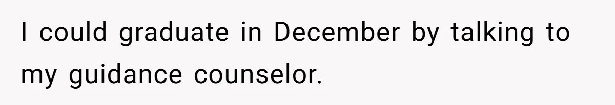 I could graduate in December by talking to my guidance counselor.