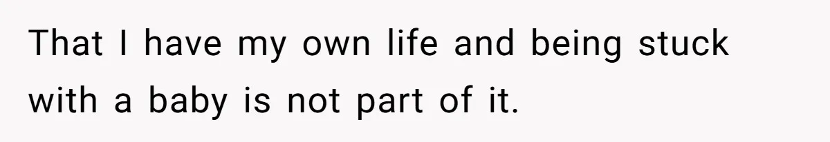 That I have my own life and being stuck with a baby is not part of it.