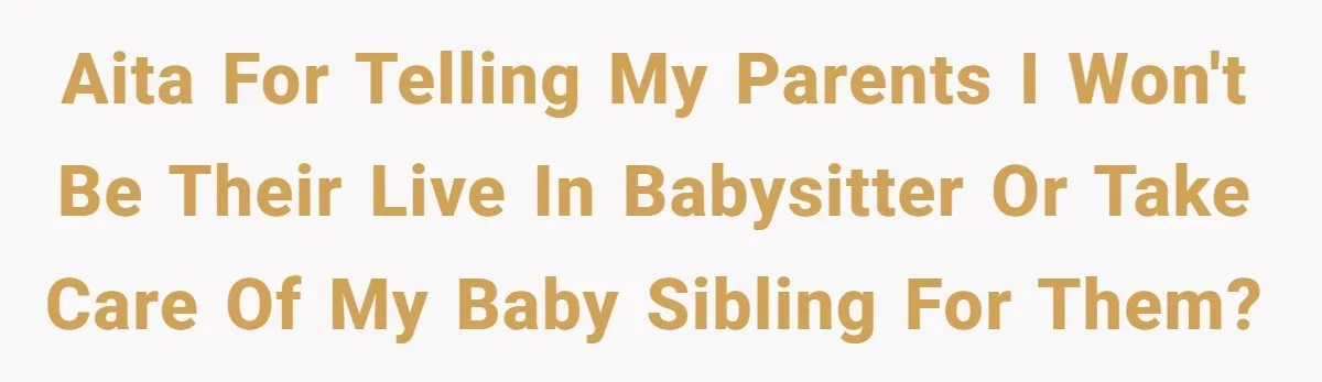 AITA for telling my parents I won't be their live in babysitter or take care of my baby sibling for them?