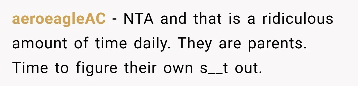 aeroeagleAC − NTA and that is a ridiculous amount of time daily. They are parents. Time to figure their own s__t out.