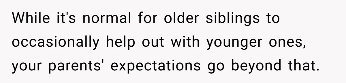 While it's normal for older siblings to occasionally help out with younger ones, your parents' expectations go beyond that.