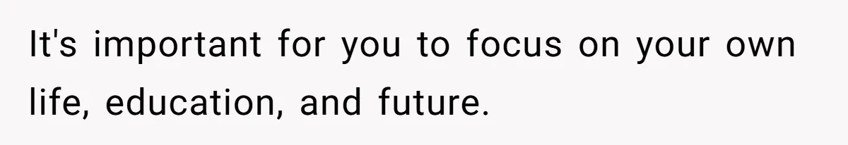 It's important for you to focus on your own life, education, and future.