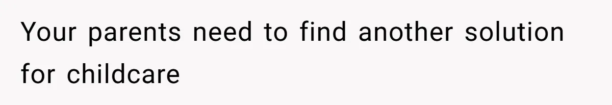 Your parents need to find another solution for childcare