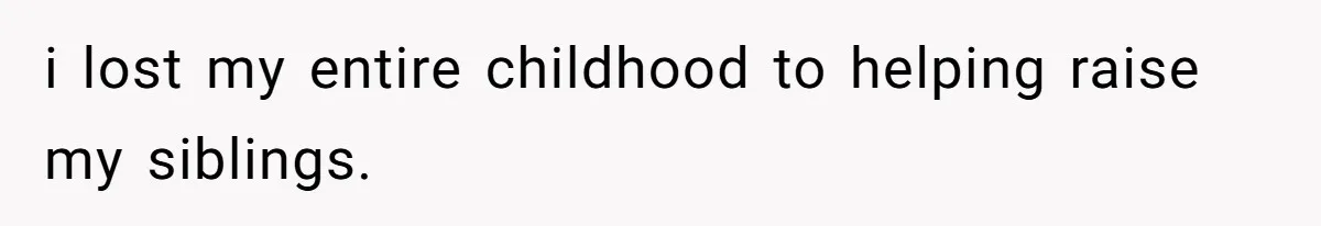 i lost my entire childhood to helping raise my siblings.
