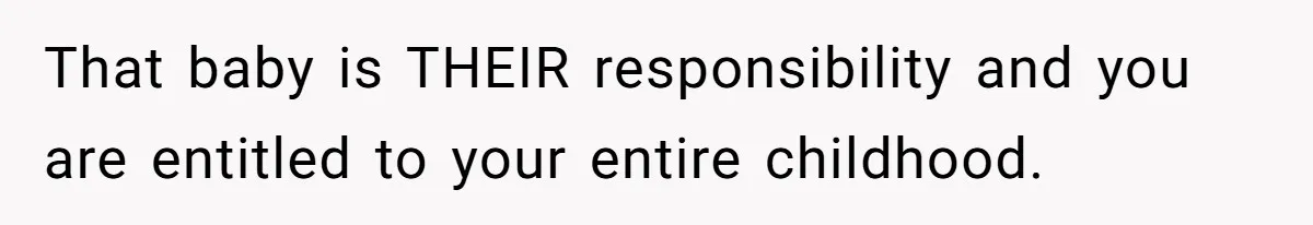 That baby is THEIR responsibility and you are entitled to your entire childhood.