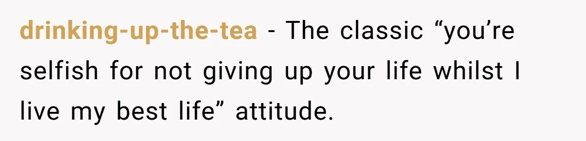 drinking-up-the-tea − The classic “you’re selfish for not giving up your life whilst I live my best life” attitude.