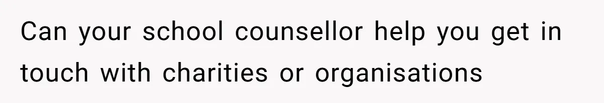 Can your school counsellor help you get in touch with charities or organisations
