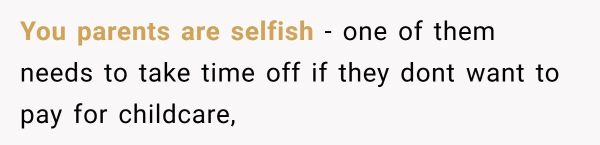 You parents are selfish - one of them needs to take time off if they dont want to pay for childcare,