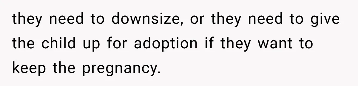 they need to downsize, or they need to give the child up for adoption if they want to keep the pregnancy.