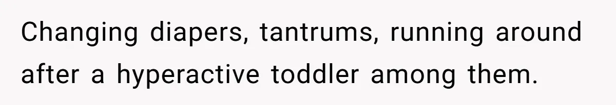 Changing diapers, tantrums, running around after a hyperactive toddler among them.