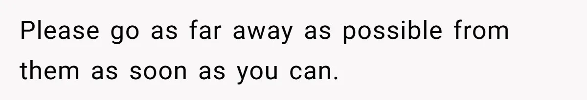 Please go as far away as possible from them as soon as you can.