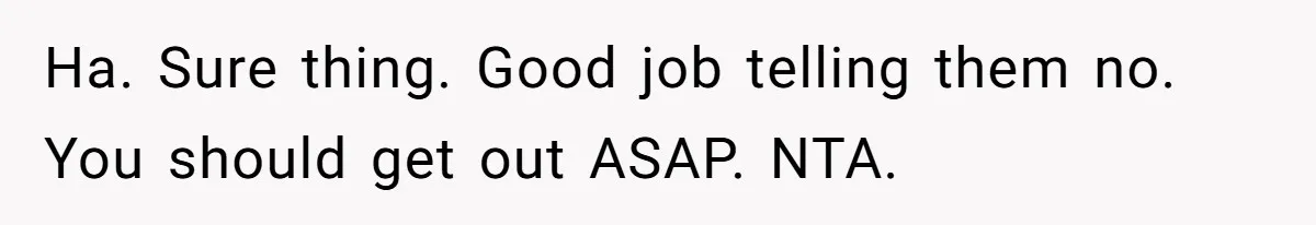 Ha. Sure thing. Good job telling them no. You should get out ASAP. NTA.
