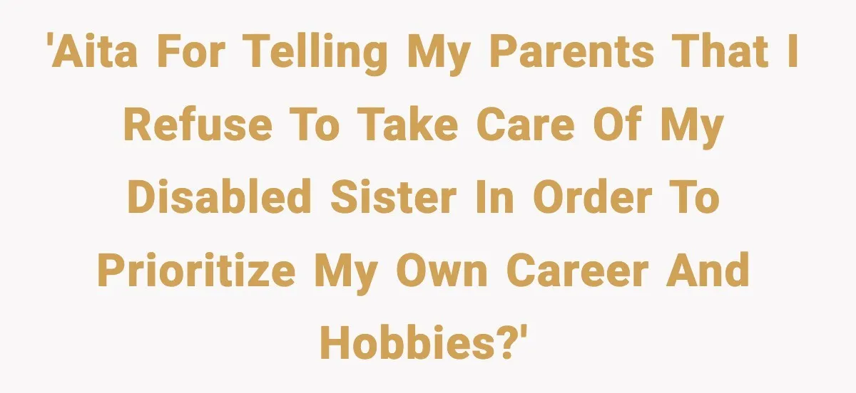 'AITA For telling my parents that I refuse to take care of my disabled sister in order to prioritize my own career and hobbies?'
