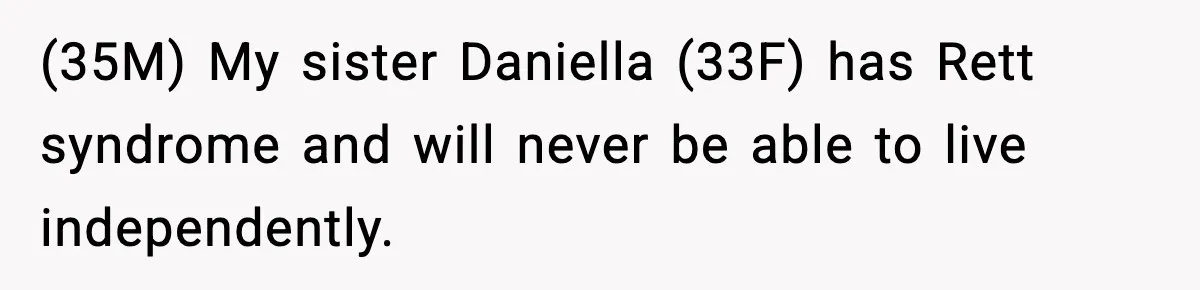 (35M) My sister Daniella (33F) has Rett syndrome and will never be able to live independently.
